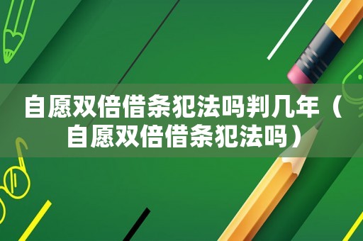 自愿雙倍借條犯法嗎判幾年（自愿雙倍借條犯法嗎）