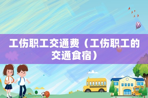 工傷職工交通費(fèi)（工傷職工的交通食宿）
