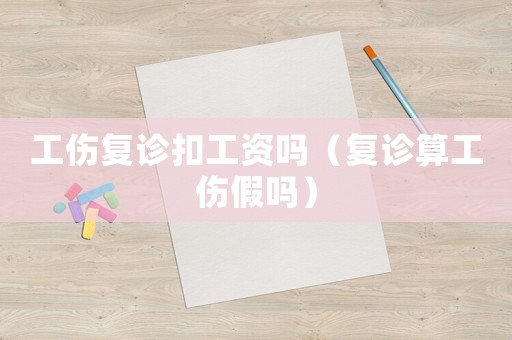 工傷復(fù)診扣工資嗎（復(fù)診算工傷假嗎）