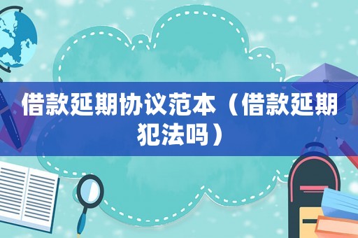 借款延期協(xié)議范本（借款延期犯法嗎）