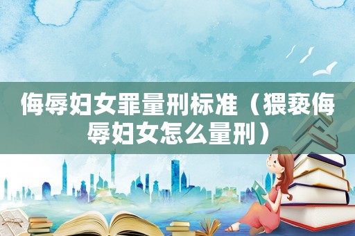 侮辱婦女罪量刑標(biāo)準(zhǔn)（猥褻侮辱婦女怎么量刑）