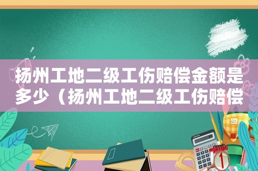 揚(yáng)州工地二級(jí)工傷賠償金額是多少（揚(yáng)州工地二級(jí)工傷賠償金額）