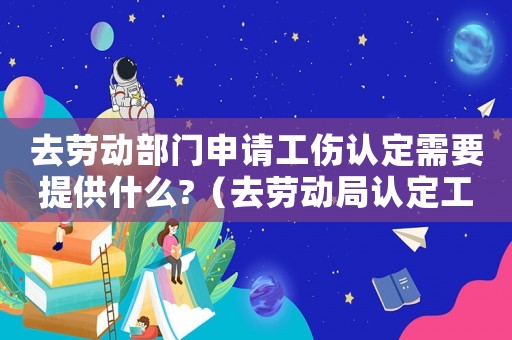 去勞動(dòng)部門申請(qǐng)工傷認(rèn)定需要提供什么?（去勞動(dòng)局認(rèn)定工傷需要什么材料）