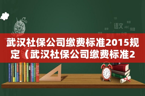 武漢社保公司繳費標準2015規(guī)定（武漢社保公司繳費標準2015）