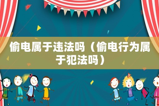 偷電屬于違法嗎（偷電行為屬于犯法嗎）