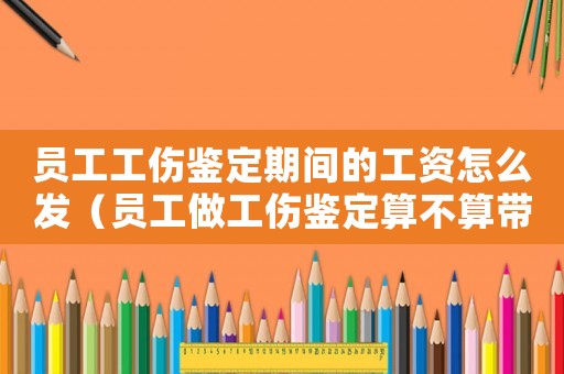 員工工傷鑒定期間的工資怎么發(fā)（員工做工傷鑒定算不算帶薪假）