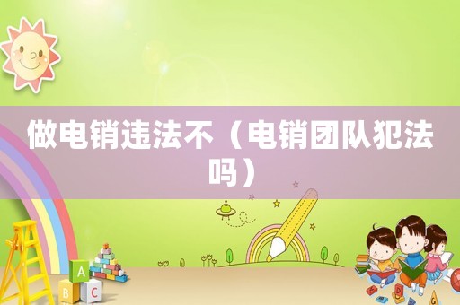做電銷違法不（電銷團(tuán)隊犯法嗎）