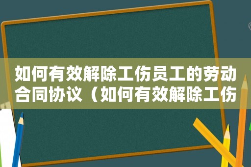 如何有效解除工傷員工的勞動合同協(xié)議（如何有效解除工傷員工的勞動合同）