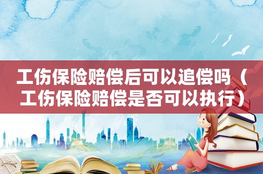 工傷保險(xiǎn)賠償后可以追償嗎（工傷保險(xiǎn)賠償是否可以執(zhí)行）