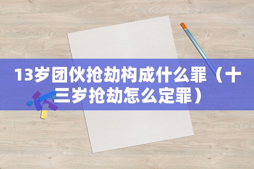 13歲團(tuán)伙搶劫構(gòu)成什么罪（十三歲搶劫怎么定罪）
