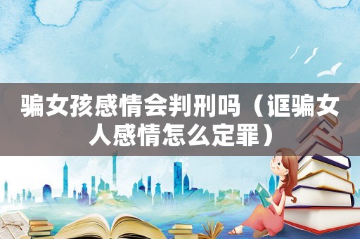 騙女孩感情會(huì)判刑嗎（誆騙女人感情怎么定罪）