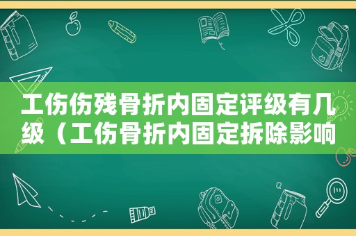 工傷傷殘骨折內(nèi)固定評級有幾級（工傷骨折內(nèi)固定拆除影響評級嗎）