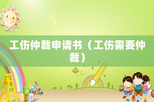 工傷仲裁申請書（工傷需要仲裁）