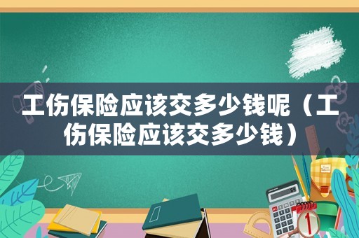 工傷保險(xiǎn)應(yīng)該交多少錢呢（工傷保險(xiǎn)應(yīng)該交多少錢）