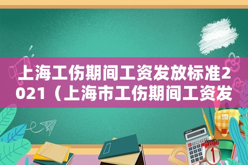 上海工傷期間工資發(fā)放標準2021（上海市工傷期間工資發(fā)放標準）
