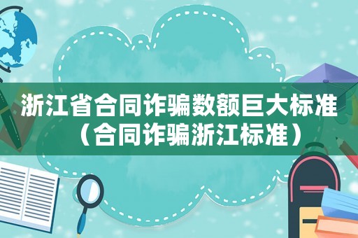 浙江省合同詐騙數(shù)額巨大標(biāo)準(zhǔn)（合同詐騙浙江標(biāo)準(zhǔn)）
