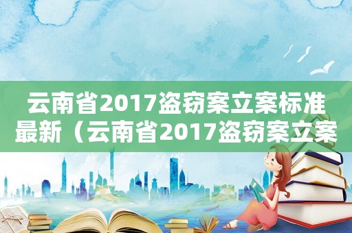 云南省2017盜竊案立案標(biāo)準(zhǔn)最新（云南省2017盜竊案立案標(biāo)準(zhǔn)）
