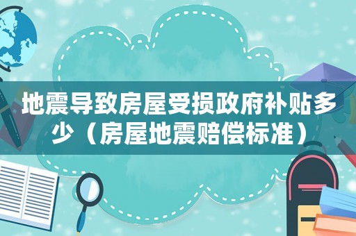 地震導(dǎo)致房屋受損政府補(bǔ)貼多少（房屋地震賠償標(biāo)準(zhǔn)）