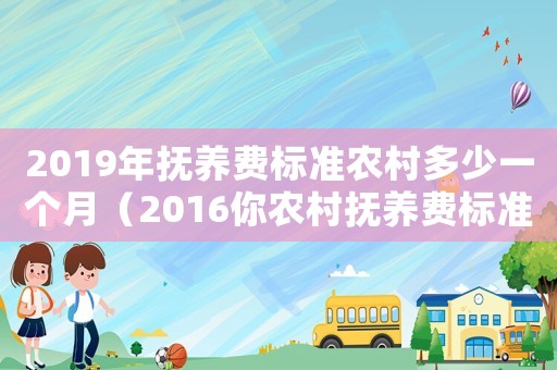 2019年撫養(yǎng)費(fèi)標(biāo)準(zhǔn)農(nóng)村多少一個(gè)月（2016你農(nóng)村撫養(yǎng)費(fèi)標(biāo)準(zhǔn)）