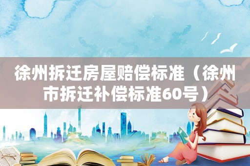 徐州拆遷房屋賠償標(biāo)準(zhǔn)（徐州市拆遷補(bǔ)償標(biāo)準(zhǔn)60號）