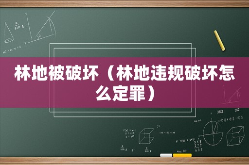 林地被破壞（林地違規(guī)破壞怎么定罪）