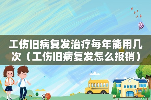 工傷舊病復(fù)發(fā)治療每年能用幾次（工傷舊病復(fù)發(fā)怎么報(bào)銷）