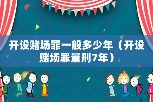 開設(shè)賭場罪一般多少年（開設(shè)賭場罪量刑7年）