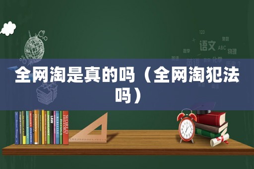 全網(wǎng)淘是真的嗎（全網(wǎng)淘犯法嗎）