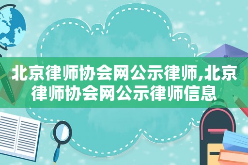 北京律師協(xié)會網(wǎng)公示律師,北京律師協(xié)會網(wǎng)公示律師信息