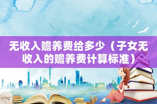 無(wú)收入贍養(yǎng)費(fèi)給多少（子女無(wú)收入的贍養(yǎng)費(fèi)計(jì)算標(biāo)準(zhǔn)）