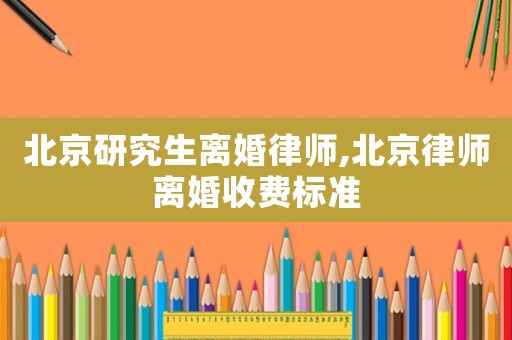 北京研究生離婚律師,北京律師離婚收費(fèi)標(biāo)準(zhǔn)