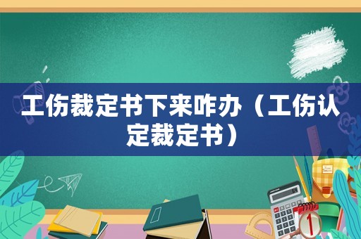 工傷裁定書下來(lái)咋辦（工傷認(rèn)定裁定書）