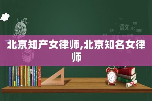 北京知產(chǎn)女律師,北京知名女律師
