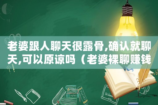老婆跟人聊天很露骨,確認(rèn)就聊天,可以原諒嗎（老婆裸聊賺錢(qián)犯法嗎）