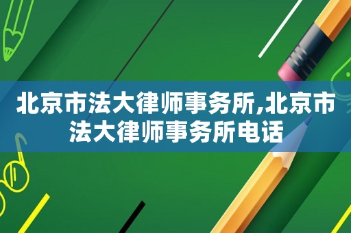 北京市法大律師事務(wù)所,北京市法大律師事務(wù)所電話