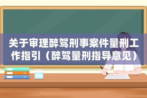 關(guān)于審理醉駕刑事案件量刑工作指引（醉駕量刑指導(dǎo)意見）