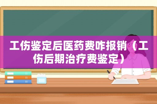 工傷鑒定后醫(yī)藥費(fèi)咋報銷（工傷后期治療費(fèi)鑒定）