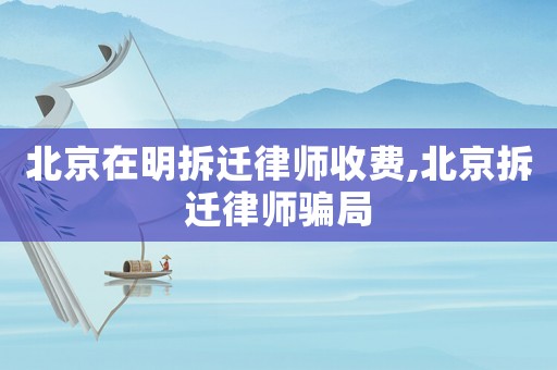 北京在明拆遷律師收費,北京拆遷律師騙局