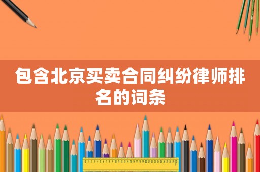 包含北京買賣合同糾紛律師排名的詞條