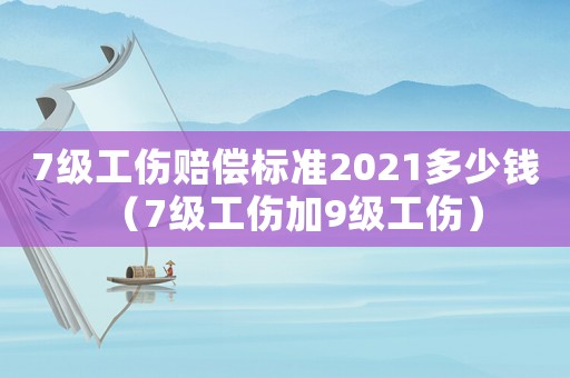 7級(jí)工傷賠償標(biāo)準(zhǔn)2021多少錢(qián)（7級(jí)工傷加9級(jí)工傷）