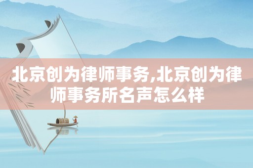 北京創(chuàng)為律師事務,北京創(chuàng)為律師事務所名聲怎么樣