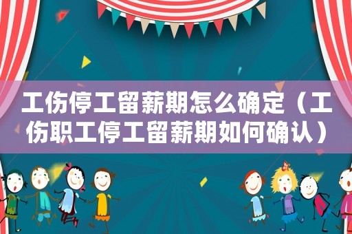 工傷停工留薪期怎么確定（工傷職工停工留薪期如何確認(rèn)）