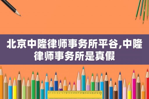 北京中隆律師事務(wù)所平谷,中隆律師事務(wù)所是真假