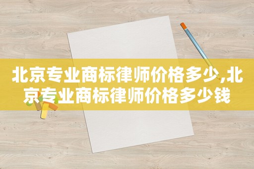 北京專業(yè)商標律師價格多少,北京專業(yè)商標律師價格多少錢