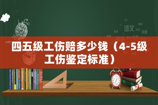 四五級(jí)工傷賠多少錢（4-5級(jí)工傷鑒定標(biāo)準(zhǔn)）