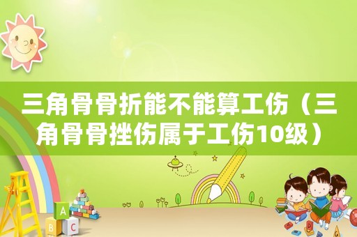 三角骨骨折能不能算工傷（三角骨骨挫傷屬于工傷10級）