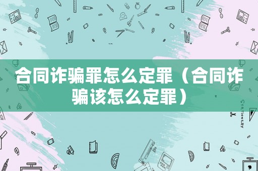 合同詐騙罪怎么定罪（合同詐騙該怎么定罪）