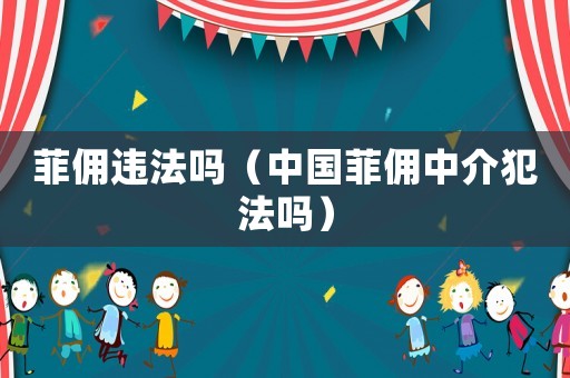 菲傭違法嗎（中國(guó)菲傭中介犯法嗎）