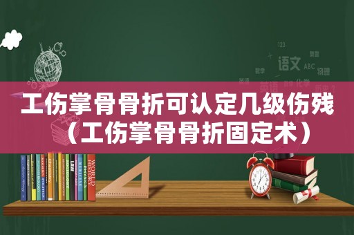 工傷掌骨骨折可認(rèn)定幾級(jí)傷殘（工傷掌骨骨折固定術(shù)）