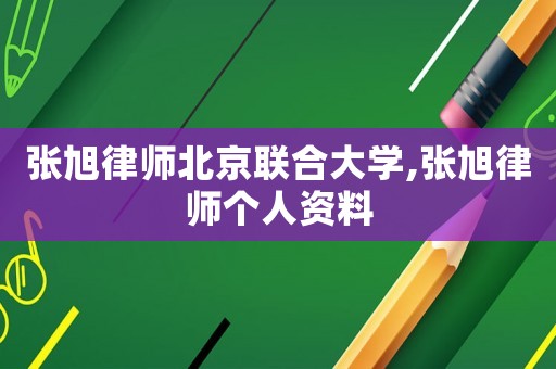 張旭律師北京聯(lián)合大學(xué),張旭律師個(gè)人資料